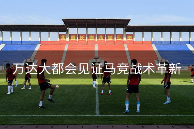 万达大都会见证马竞战术革新