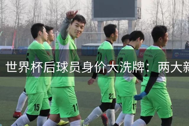 世界杯后球员身价大洗牌：两大新星登顶2.2亿欧元俱乐部