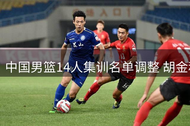 中国男篮14人集训名单调整 胡金秋领衔内线竞争