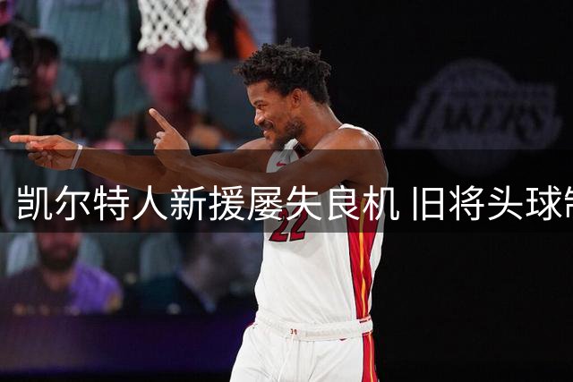 凯尔特人新援屡失良机 旧将头球制胜保住三分