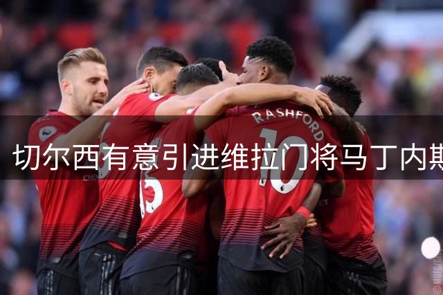 切尔西有意引进维拉门将马丁内斯 球员已表态愿转会