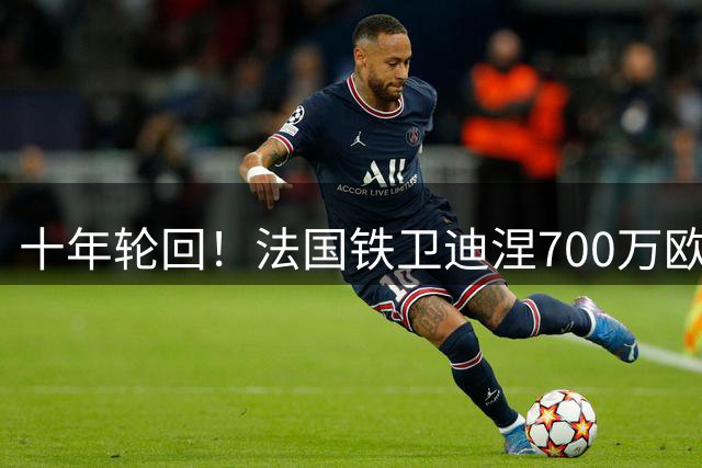 十年轮回！法国铁卫迪涅700万欧元重返大巴黎 或超级杯直面旧主