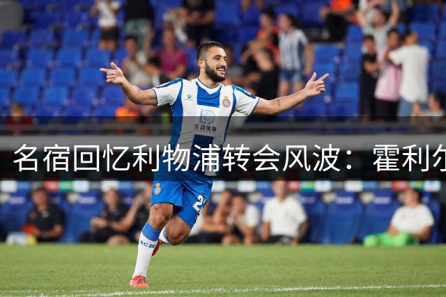 名宿回忆利物浦转会风波：霍利尔承诺引援却食言的往事
