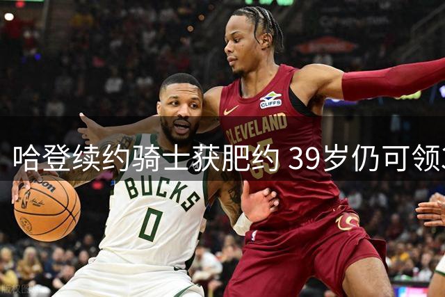 哈登续约骑士获肥约 39岁仍可领3000万高薪