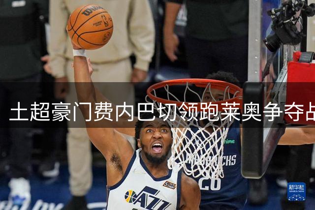 土超豪门费内巴切领跑莱奥争夺战 重磅报价或动摇米兰立场