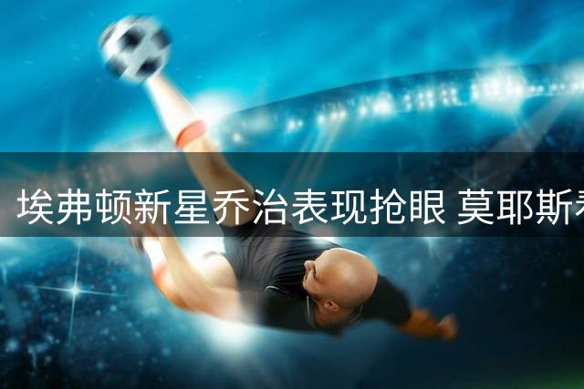 埃弗顿新星乔治表现抢眼 莫耶斯看好其国家队前景