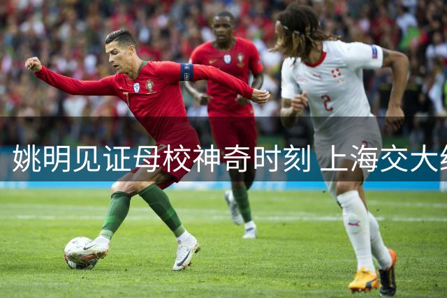 姚明见证母校神奇时刻 上海交大绝杀清华引爆全场