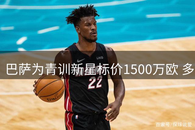 巴萨为青训新星标价1500万欧 多支欧洲劲旅争夺战开启