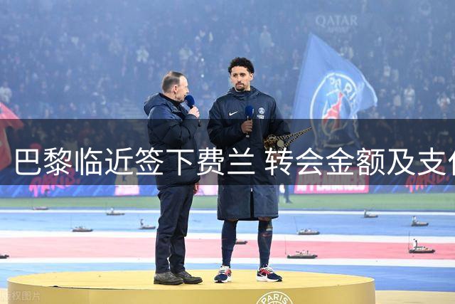 巴黎临近签下费兰 转会金额及支付方案优于预期