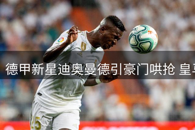 德甲新星迪奥曼德引豪门哄抢 皇马领跑1.3亿欧转会争夺战