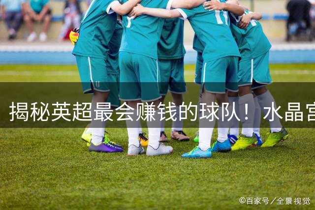 揭秘英超最会赚钱的球队！水晶宫如何靠"点石成金"打造亿元生产线