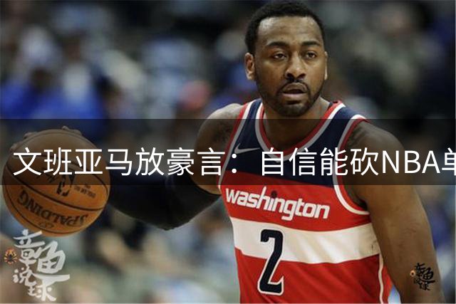 文班亚马放豪言：自信能砍NBA单场百分