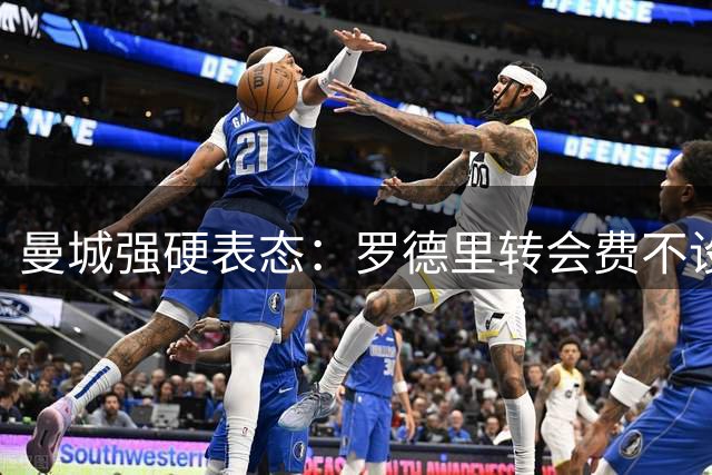 曼城强硬表态：罗德里转会费不设折扣 皇马若想签人需砸重金