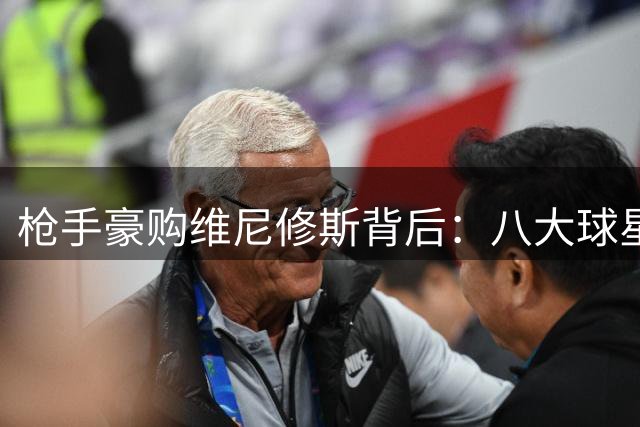 枪手豪购维尼修斯背后：八大球星恐成牺牲品