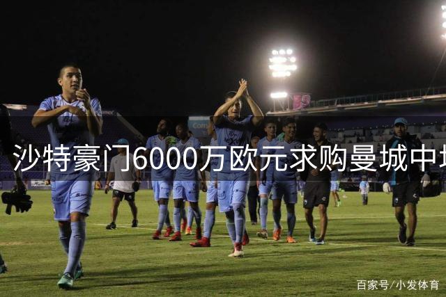 沙特豪门6000万欧元求购曼城中场 转会谈判进入最后阶段