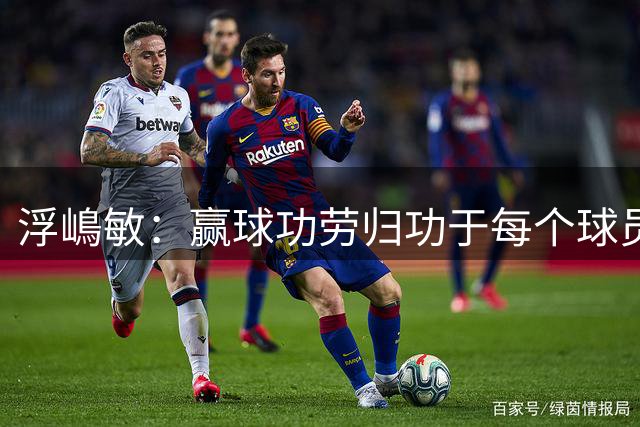 浮嶋敏：赢球功劳归功于每个球员 流畅进攻还是从严密防守开始