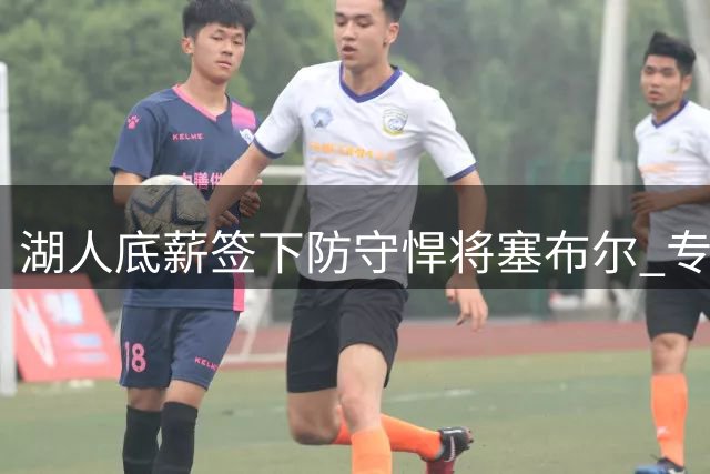 湖人底薪签下防守悍将塞布尔 专家盛赞低风险高回报操作