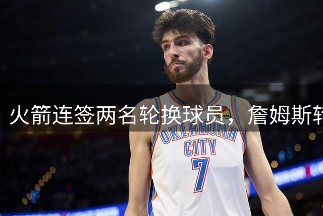 火箭连签两名轮换球员，詹姆斯转会疑云引发管理层争议