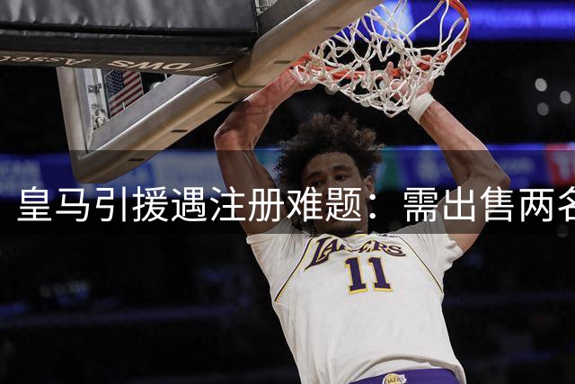 皇马引援遇注册难题：需出售两名球员才能签下新援