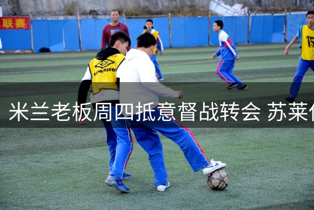 米兰老板周四抵意督战转会 苏莱伊纳西奥成重点目标