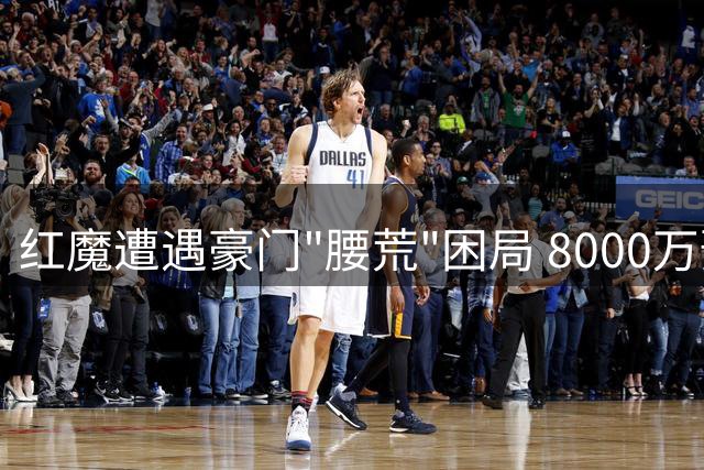 红魔遭遇豪门"腰荒"困局 8000万预算恐难解中场之渴