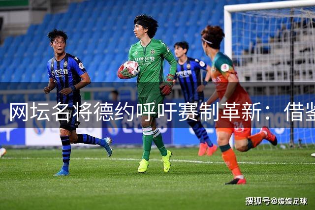 网坛名将德约呼吁赛制革新：借鉴NBA模式让球员获得更多容错空间