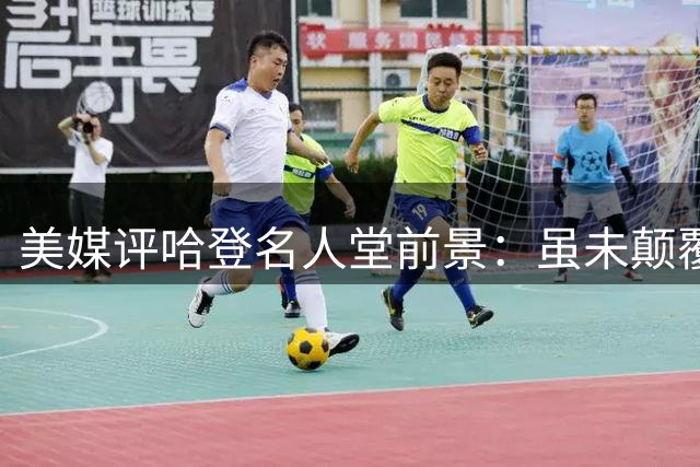 美媒评哈登名人堂前景：虽未颠覆比赛但革新战术体系