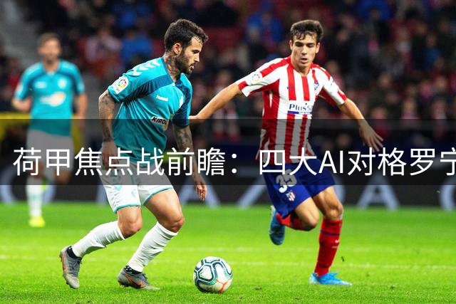 荷甲焦点战前瞻：四大AI对格罗宁根VS锡塔德幸运的不同预测