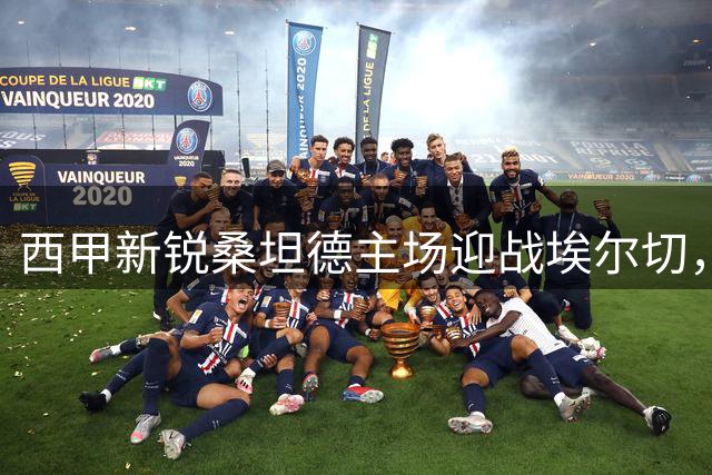 西甲新锐桑坦德主场迎战埃尔切，谁将占据优势？
