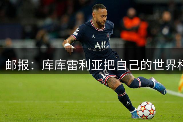 邮报：库库雷利亚把自己的世界杯冠军奖牌借给当地邮递员试戴