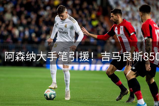 阿森纳大手笔引援！吉马良斯8500万英镑天价转会即将尘埃落定