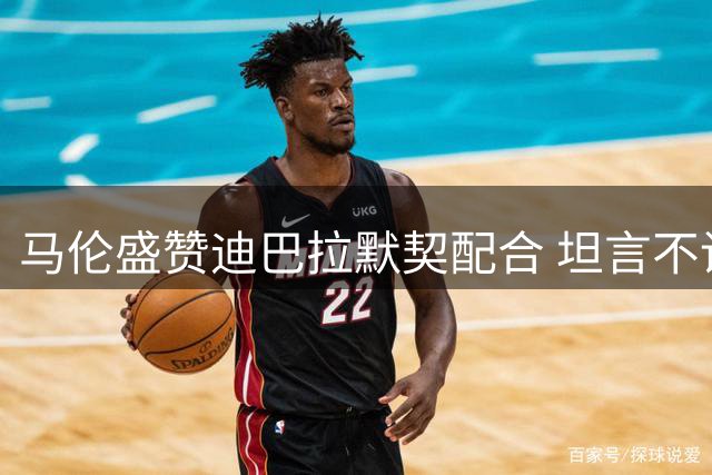 马伦盛赞迪巴拉默契配合 坦言不设个人进球指标