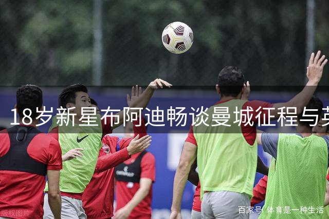 18岁新星布阿迪畅谈曼城征程与英超梦想