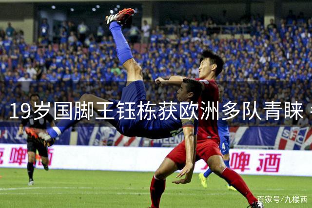19岁国脚王钰栋获欧洲多队青睐 冬窗留洋进入实质阶段