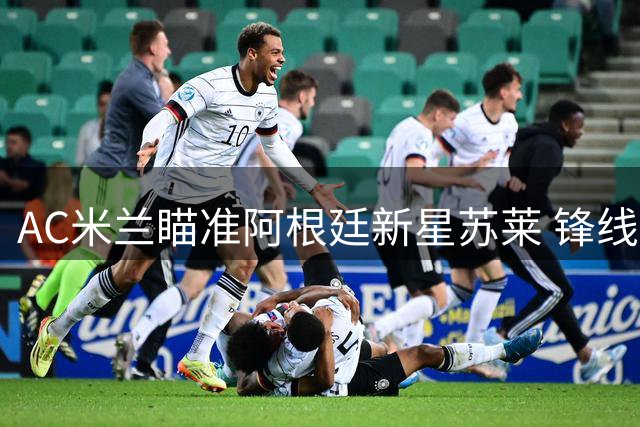 AC米兰瞄准阿根廷新星苏莱 锋线补强能否助球队重返巅峰？