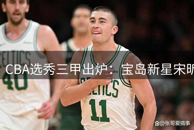 CBA选秀三甲出炉：宝岛新星宋昕灏荣膺状元 大学生MVP曹芷豪花落江苏