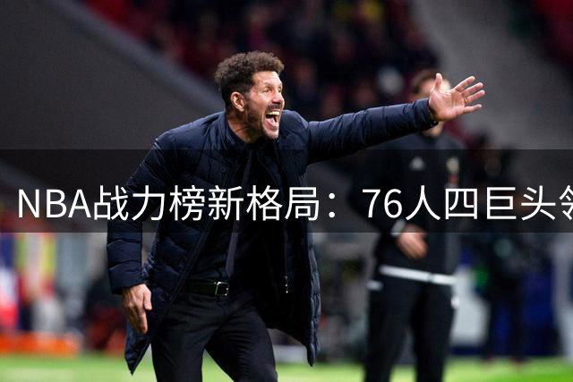 NBA战力榜新格局：76人四巨头领衔豪强，火箭潜力待爆发