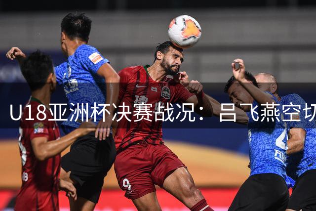 U18亚洲杯决赛战况：吕飞燕空切得分 王子超关键跳投助中国队追平